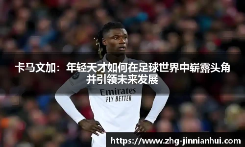卡马文加：年轻天才如何在足球世界中崭露头角并引领未来发展